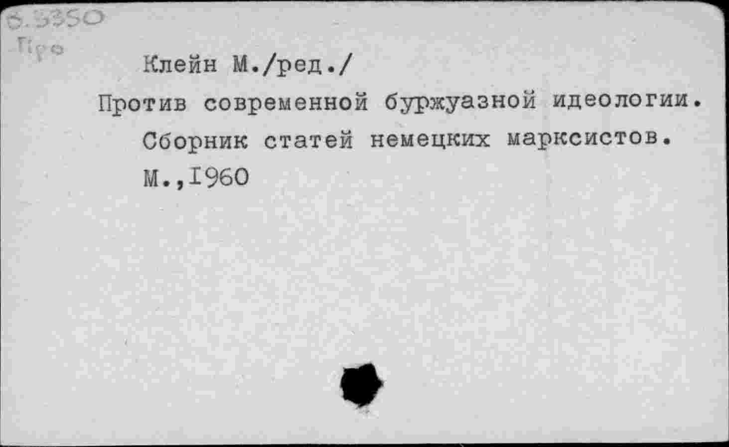 ﻿Клейн М./ред./
Против современной буржуазной идеологии.
Сборник статей немецких марксистов.
М.,1960